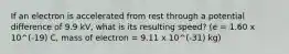 If an electron is accelerated from rest through a potential difference of 9.9 kV, what is its resulting speed? (e = 1.60 x 10^(-19) C, mass of electron = 9.11 x 10^(-31) kg)