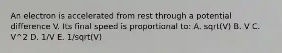 An electron is accelerated from rest through a potential difference V. Its final speed is proportional to: A. sqrt(V) B. V C. V^2 D. 1/V E. 1/sqrt(V)