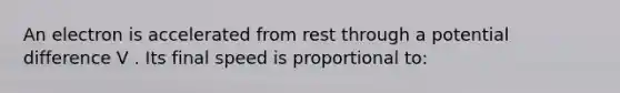An electron is accelerated from rest through a potential difference V . Its final speed is proportional to: