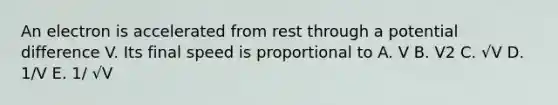 An electron is accelerated from rest through a potential difference V. Its final speed is proportional to A. V B. V2 C. √V D. 1/V E. 1/ √V