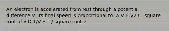 An electron is accelerated from rest through a potential difference V. Its ﬁnal speed is proportional to: A.V B.V2 C. square root of v D.1/V E. 1/ square root v