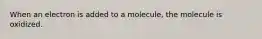 When an electron is added to a molecule, the molecule is oxidized.