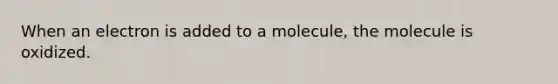 When an electron is added to a molecule, the molecule is oxidized.