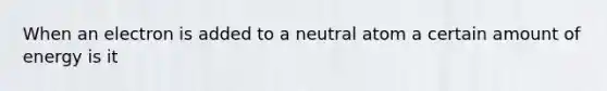 When an electron is added to a neutral atom a certain amount of energy is it