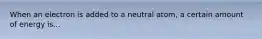 When an electron is added to a neutral atom, a certain amount of energy is...