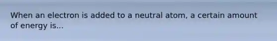 When an electron is added to a neutral atom, a certain amount of energy is...