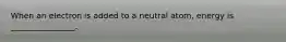 When an electron is added to a neutral atom, energy is ________________.