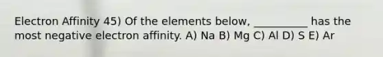 Electron Affinity 45) Of the elements below, __________ has the most negative electron affinity. A) Na B) Mg C) Al D) S E) Ar