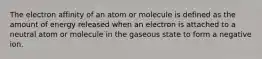 The electron affinity of an atom or molecule is defined as the amount of energy released when an electron is attached to a neutral atom or molecule in the gaseous state to form a negative ion.