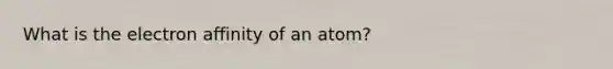 What is the electron affinity of an atom?