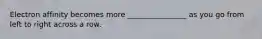 Electron affinity becomes more ________________ as you go from left to right across a row.