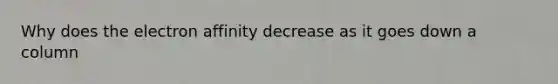 Why does the electron affinity decrease as it goes down a column