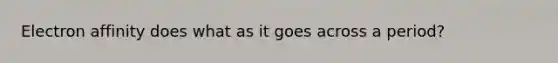 Electron affinity does what as it goes across a period?