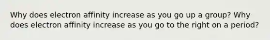 Why does electron affinity increase as you go up a group? Why does electron affinity increase as you go to the right on a period?