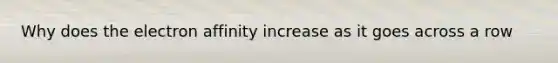 Why does the electron affinity increase as it goes across a row