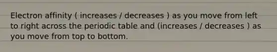 Electron affinity ( increases / decreases ) as you move from left to right across the periodic table and (increases / decreases ) as you move from top to bottom.