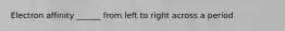 Electron affinity ______ from left to right across a period