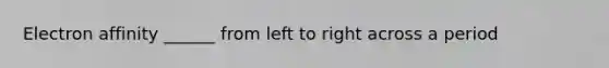 Electron affinity ______ from left to right across a period
