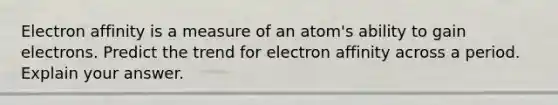 Electron affinity is a measure of an atom's ability to gain electrons. Predict the trend for electron affinity across a period. Explain your answer.