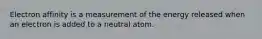 Electron affinity is a measurement of the energy released when an electron is added to a neutral atom.