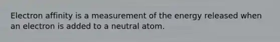 Electron affinity is a measurement of the energy released when an electron is added to a neutral atom.