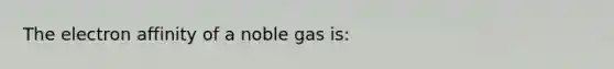 The electron affinity of a noble gas is: