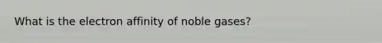 What is the electron affinity of noble gases?