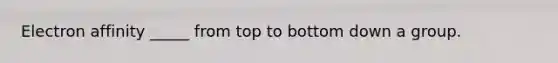 Electron affinity _____ from top to bottom down a group.