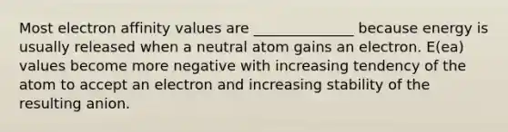 Most electron affinity values are ______________ because energy is usually released when a neutral atom gains an electron. E(ea) values become more negative with increasing tendency of the atom to accept an electron and increasing stability of the resulting anion.