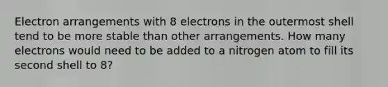 Electron arrangements with 8 electrons in the outermost shell tend to be more stable than other arrangements. How many electrons would need to be added to a nitrogen atom to fill its second shell to 8?