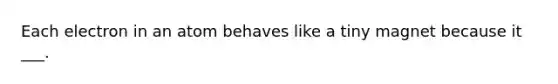 Each electron in an atom behaves like a tiny magnet because it ___.