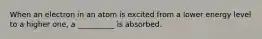 When an electron in an atom is excited from a lower energy level to a higher one, a __________ is absorbed.