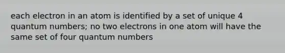 each electron in an atom is identified by a set of unique 4 quantum numbers; no two electrons in one atom will have the same set of four quantum numbers