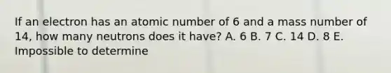 If an electron has an atomic number of 6 and a mass number of 14, how many neutrons does it have? A. 6 B. 7 C. 14 D. 8 E. Impossible to determine