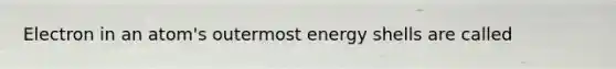 Electron in an atom's outermost energy shells are called