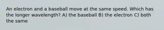 An electron and a baseball move at the same speed. Which has the longer wavelength? A) the baseball B) the electron C) both the same