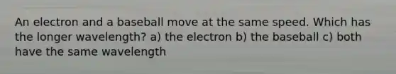 An electron and a baseball move at the same speed. Which has the longer wavelength? a) the electron b) the baseball c) both have the same wavelength