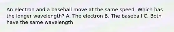 An electron and a baseball move at the same speed. Which has the longer wavelength? A. The electron B. The baseball C. Both have the same wavelength