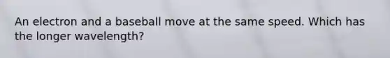 An electron and a baseball move at the same speed. Which has the longer wavelength?