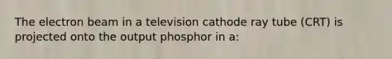 The electron beam in a television cathode ray tube (CRT) is projected onto the output phosphor in a: