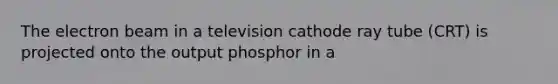 The electron beam in a television cathode ray tube (CRT) is projected onto the output phosphor in a