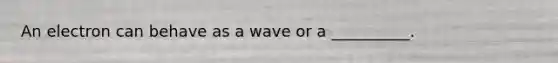 An electron can behave as a wave or a __________.