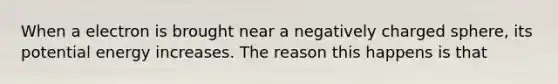 When a electron is brought near a negatively charged sphere, its potential energy increases. The reason this happens is that