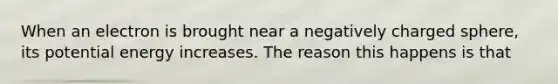When an electron is brought near a negatively charged sphere, its potential energy increases. The reason this happens is that