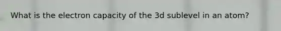 What is the electron capacity of the 3d sublevel in an atom?