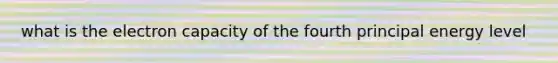 what is the electron capacity of the fourth principal energy level