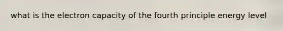 what is the electron capacity of the fourth principle energy level