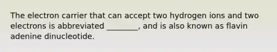 The electron carrier that can accept two hydrogen ions and two electrons is abbreviated ________, and is also known as flavin adenine dinucleotide.