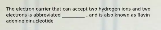 The electron carrier that can accept two hydrogen ions and two electrons is abbreviated __________ , and is also known as flavin adenine dinucleotide