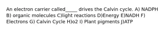 An electron carrier called_____ drives the Calvin cycle. A) NADPH B) organic molecules C)light reactions D)Energy E)NADH F) Electrons G) Calvin Cycle H)o2 I) Plant pigments J)ATP